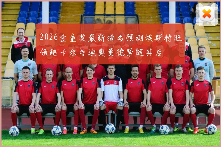2026金童奖最新排名预测埃斯特旺领跑卡尔与迪奥曼德紧随其后