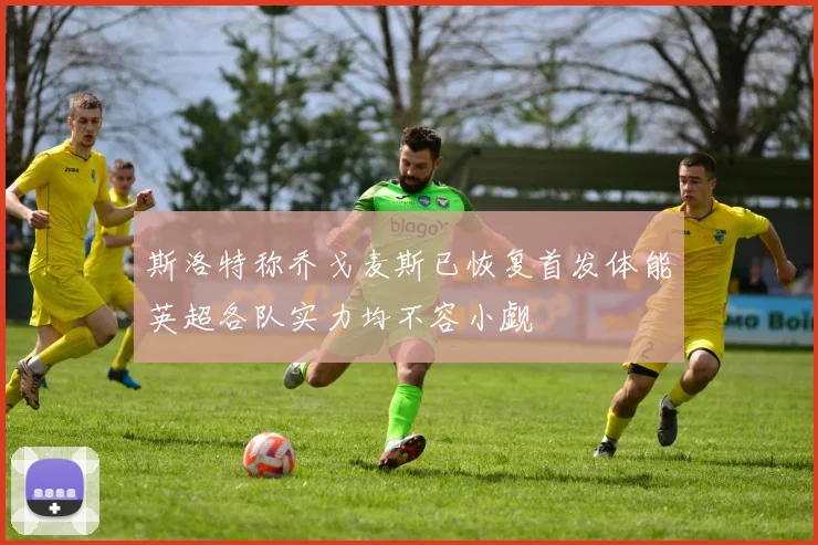 斯洛特称乔戈麦斯已恢复首发体能英超各队实力均不容小觑