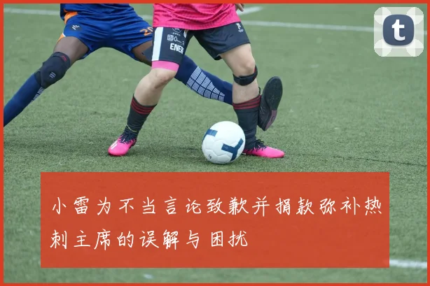 小雷为不当言论致歉并捐款弥补热刺主席的误解与困扰