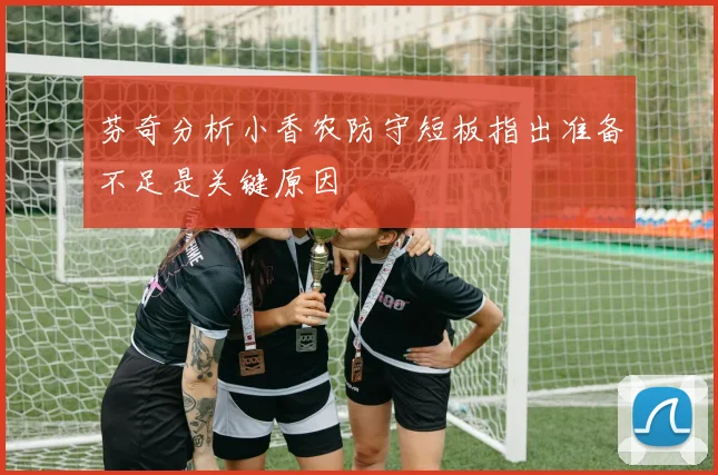 芬奇分析小香农防守短板指出准备不足是关键原因