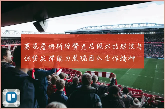 赛恩詹姆斯称赞克尼佩尔的球技与优势发挥能力展现团队合作精神