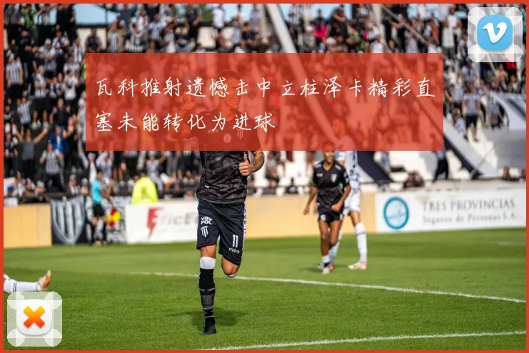 瓦科推射遗憾击中立柱泽卡精彩直塞未能转化为进球