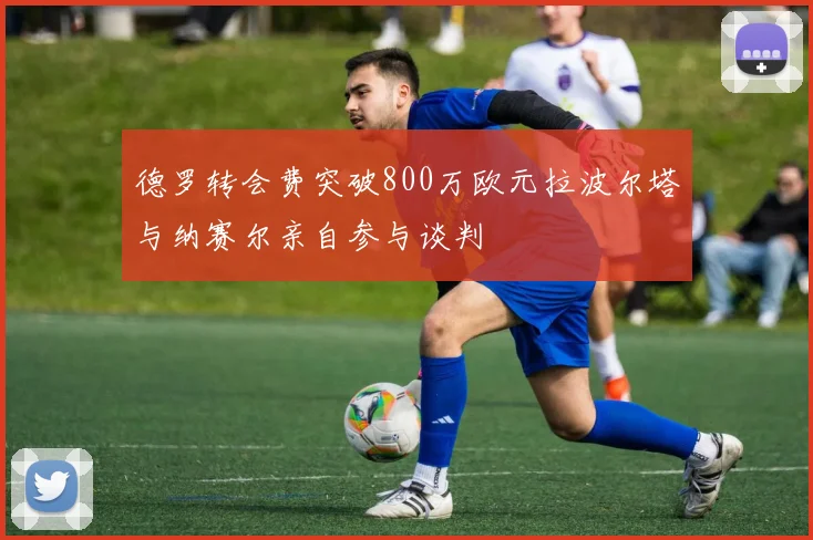 德罗转会费突破800万欧元拉波尔塔与纳赛尔亲自参与谈判