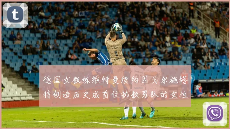 德国女教练维特曼续约因戈尔施塔特创造历史成首位执教男队的女性教练
