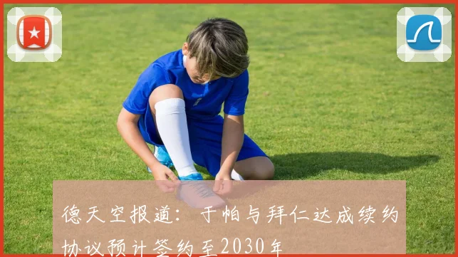 德天空报道：于帕与拜仁达成续约协议预计签约至2030年