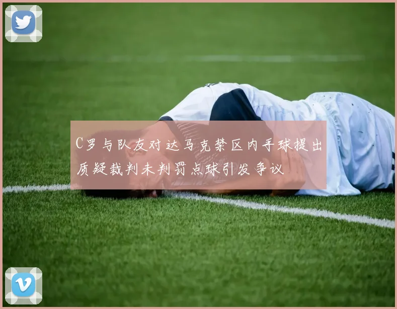 C罗与队友对达马克禁区内手球提出质疑裁判未判罚点球引发争议