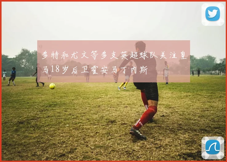 多特和尤文等多支英超球队关注皇马18岁后卫霍安马丁内斯