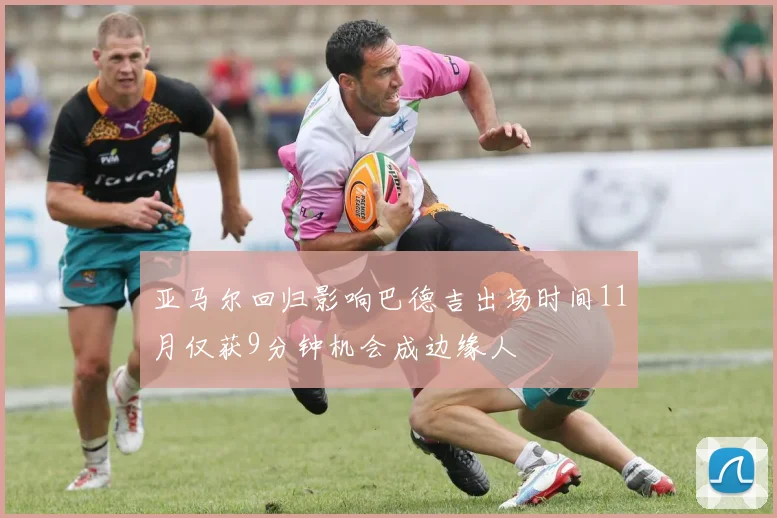 亚马尔回归影响巴德吉出场时间11月仅获9分钟机会成边缘人