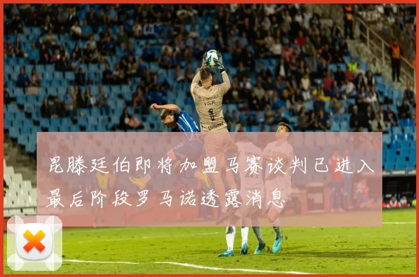 昆滕廷伯即将加盟马赛谈判已进入最后阶段罗马诺透露消息