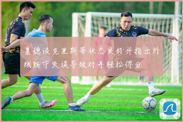 基德谈克里斯蒂状态良好并指出外线防守失误导致对手轻松得分
