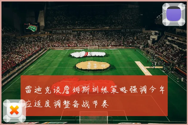 雷迪克谈詹姆斯训练策略强调今年应适度调整备战节奏
