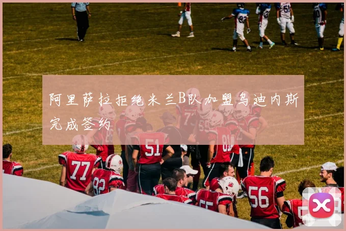 阿里萨拉拒绝米兰B队加盟乌迪内斯完成签约