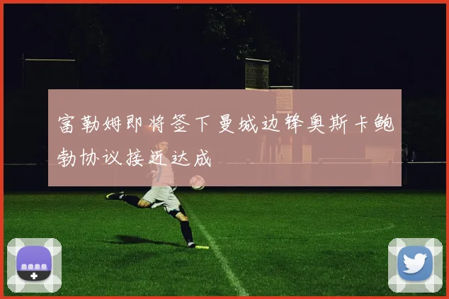 富勒姆即将签下曼城边锋奥斯卡鲍勃协议接近达成