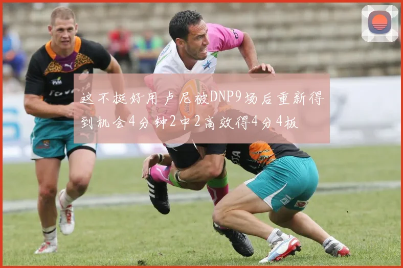 这不挺好用卢尼被DNP9场后重新得到机会4分钟2中2高效得4分4板