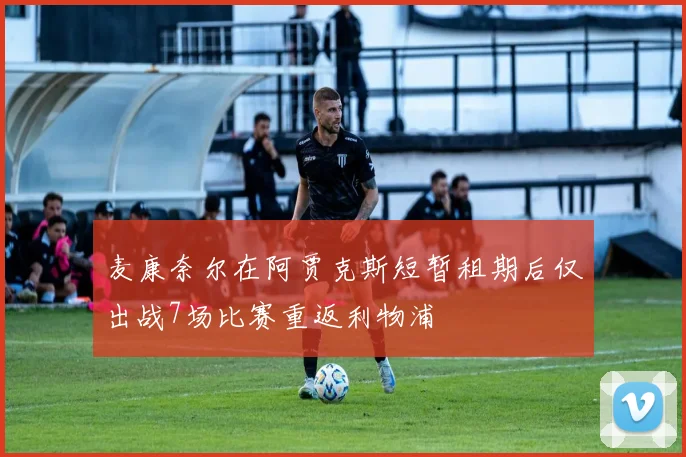 麦康奈尔在阿贾克斯短暂租期后仅出战7场比赛重返利物浦