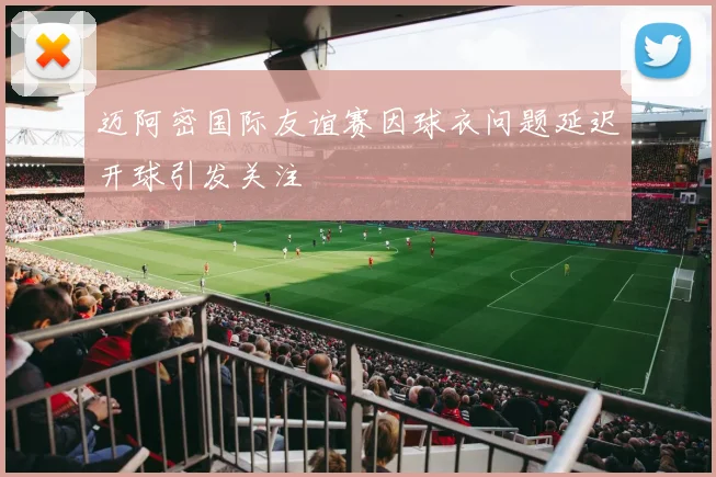 迈阿密国际友谊赛因球衣问题延迟开球引发关注