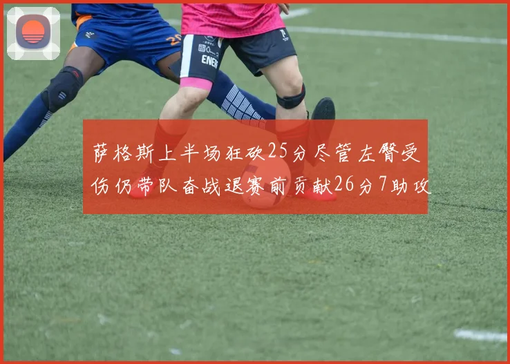萨格斯上半场狂砍25分尽管左臀受伤仍带队奋战退赛前贡献26分7助攻