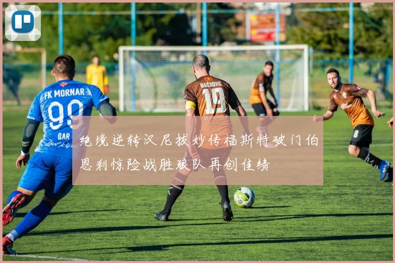 绝境逆转汉尼拔妙传福斯特破门伯恩利惊险战胜狼队再创佳绩
