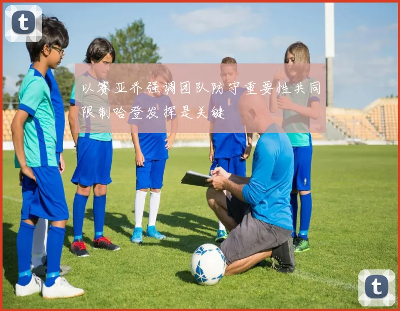 以赛亚乔强调团队防守重要性共同限制哈登发挥是关键