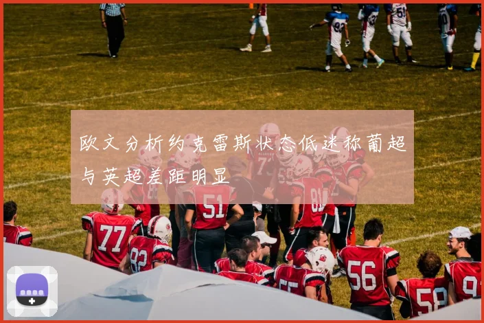 欧文分析约克雷斯状态低迷称葡超与英超差距明显