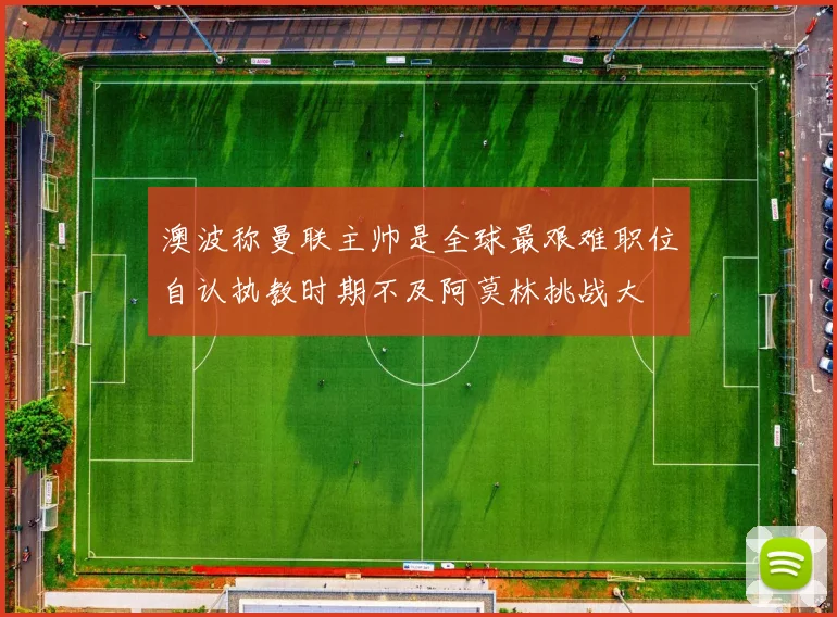 澳波称曼联主帅是全球最艰难职位自认执教时期不及阿莫林挑战大
