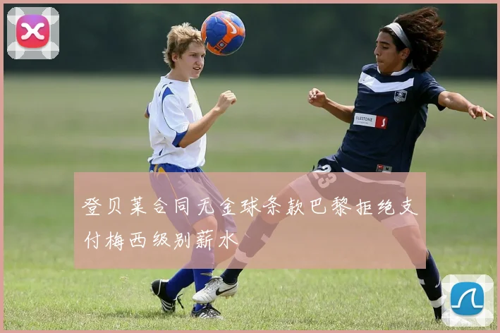 登贝莱合同无金球条款巴黎拒绝支付梅西级别薪水