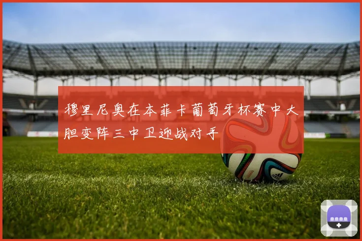 穆里尼奥在本菲卡葡萄牙杯赛中大胆变阵三中卫迎战对手